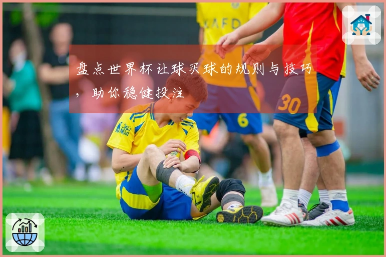 盘点世界杯让球买球的规则与技巧，助你稳健投注