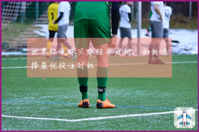 世界杯滚球买球赔率分析：如何选择最优投注时机
