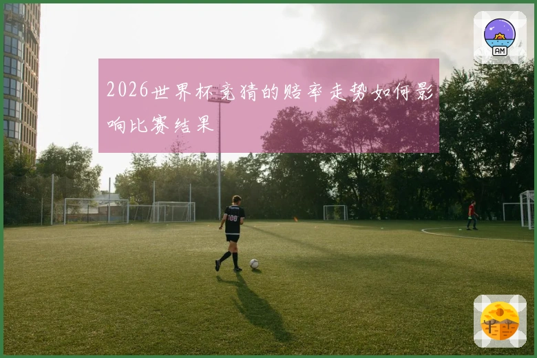 2026世界杯竞猜的赔率走势如何影响比赛结果