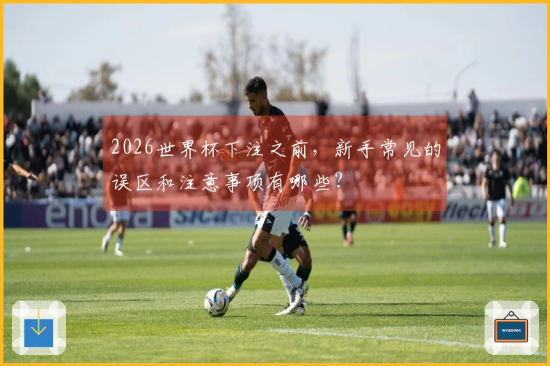 2026世界杯下注之前，新手常见的误区和注意事项有哪些？
