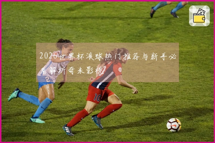 2026世界杯滚球热门推荐与新手必看解析奇米影视