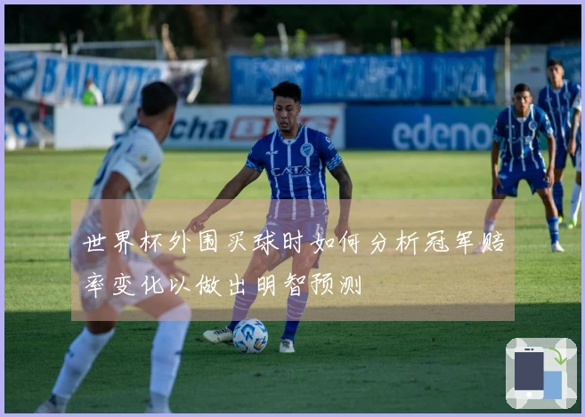 世界杯外围买球时如何分析冠军赔率变化以做出明智预测