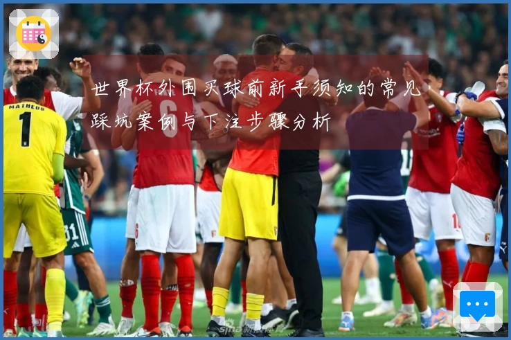 世界杯外围买球前新手须知的常见踩坑案例与下注步骤分析