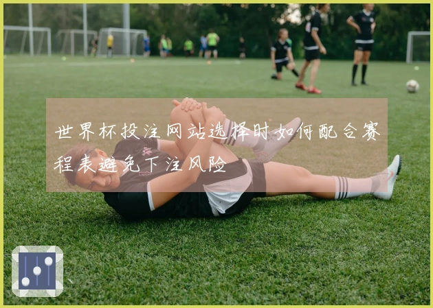 世界杯投注网站选择时如何配合赛程表避免下注风险