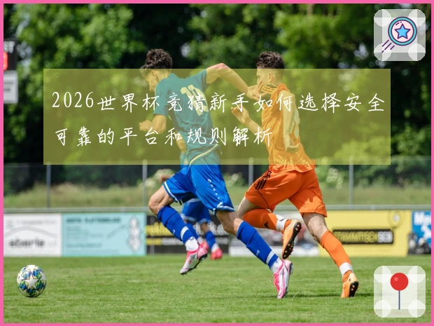 2026世界杯竞猜新手如何选择安全可靠的平台和规则解析