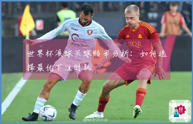 世界杯滚球买球赔率分析：如何选择最优下注时机