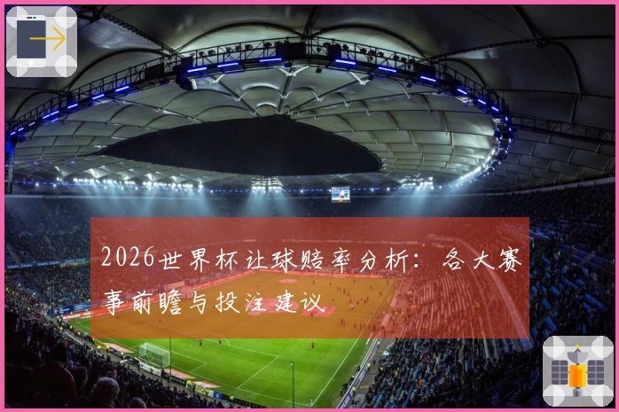 2026世界杯让球赔率分析：各大赛事前瞻与投注建议