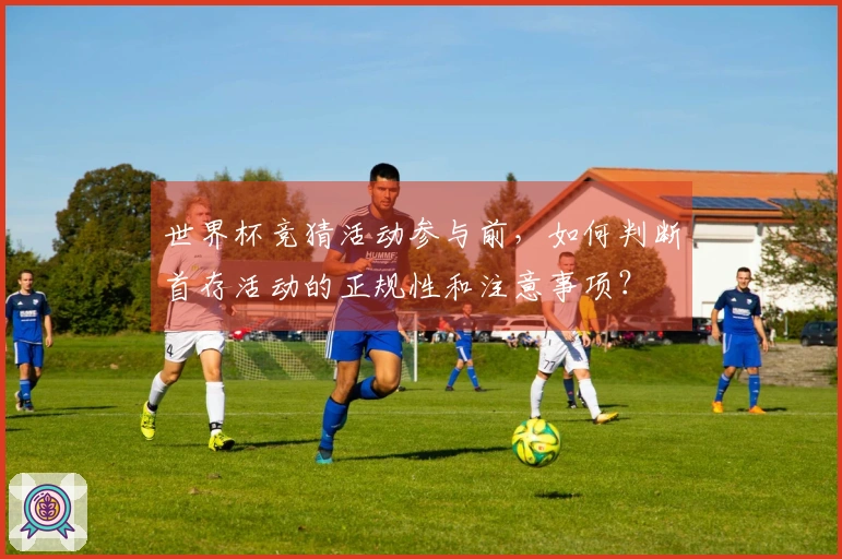 世界杯竞猜活动参与前，如何判断首存活动的正规性和注意事项？