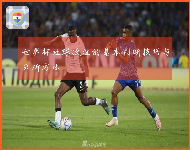 世界杯让球投注的基本判断技巧与分析方法