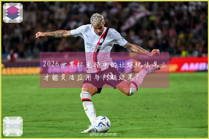 2026世界杯竞猜中的让球玩法怎么才能灵活应用与判断效果？