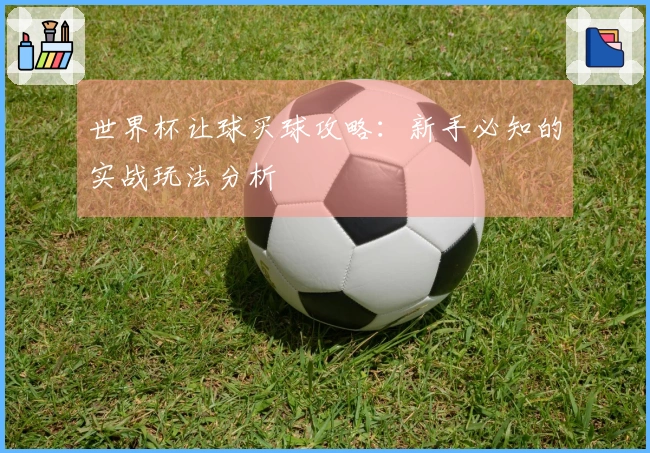 世界杯让球买球攻略：新手必知的实战玩法分析