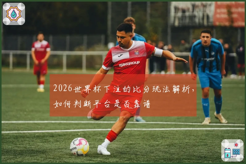 2026世界杯下注的比分玩法解析，如何判断平台是否靠谱