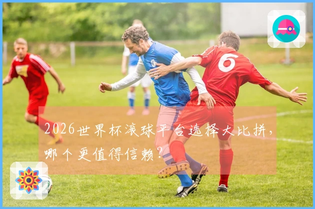2026世界杯滚球平台选择大比拼，哪个更值得信赖？