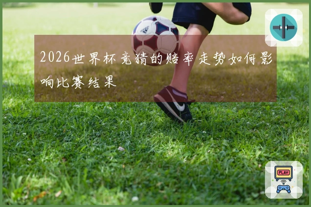 2026世界杯竞猜的赔率走势如何影响比赛结果