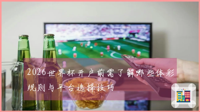 2026世界杯开户前需了解哪些体彩规则与平台选择技巧