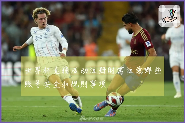 世界杯竞猜活动注册时需注意哪些账号安全和规则事项