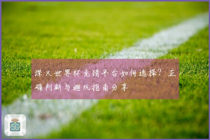 烽火世界杯竞猜平台如何选择?正确判断与避坑指南分享
