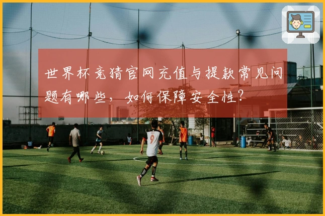 世界杯竞猜官网充值与提款常见问题有哪些,如何保障安全性?