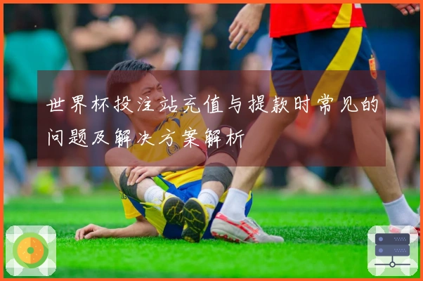 世界杯投注站充值与提款时常见的问题及解决方案解析