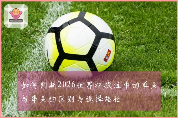 如何判断2026世界杯投注中的单关与串关的区别与选择路径